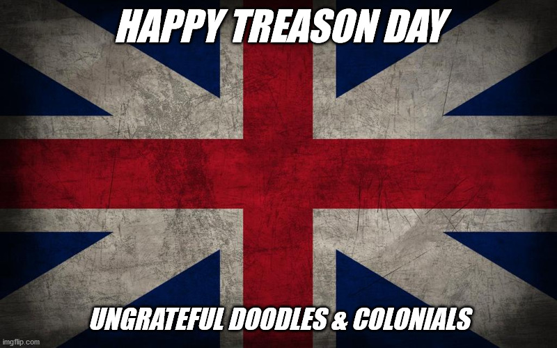 Treason Day w/ correct flag! | HAPPY TREASON DAY; UNGRATEFUL DOODLES & COLONIALS | image tagged in england 4th of july england colonial union jack american revolution king george | made w/ Imgflip meme maker