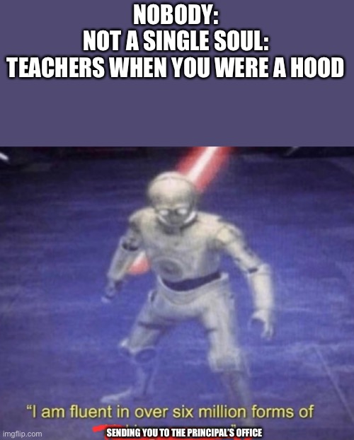 I am fluent in over six million forms of kicking your ass | NOBODY:
NOT A SINGLE SOUL:
TEACHERS WHEN YOU WERE A HOOD; SENDING YOU TO THE PRINCIPAL’S OFFICE | image tagged in i am fluent in over six million forms of kicking your ass,school,lol,funny,memes,funny memes | made w/ Imgflip meme maker