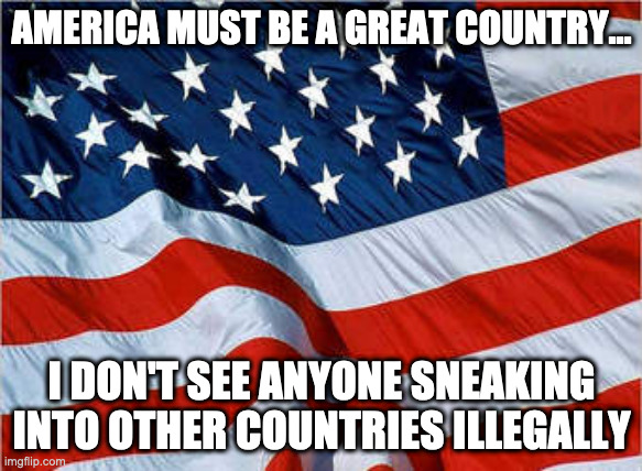 USA Flag | AMERICA MUST BE A GREAT COUNTRY... I DON'T SEE ANYONE SNEAKING INTO OTHER COUNTRIES ILLEGALLY | image tagged in usa flag | made w/ Imgflip meme maker