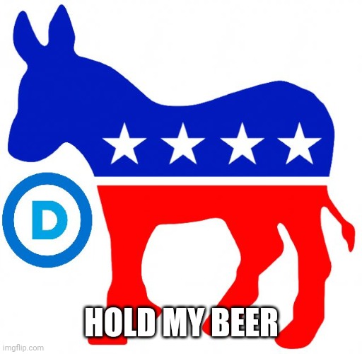 democrats | HOLD MY BEER | image tagged in democrats | made w/ Imgflip meme maker