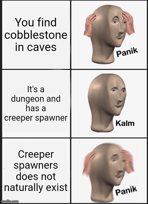 . | You find cobblestone in caves; It's a dungeon and has a creeper spawner; Creeper spawners does not naturally exist | image tagged in memes,panik kalm panik | made w/ Imgflip meme maker