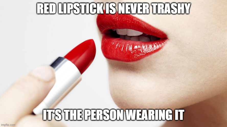 lipstick | RED LIPSTICK IS NEVER TRASHY; IT'S THE PERSON WEARING IT | image tagged in memes | made w/ Imgflip meme maker