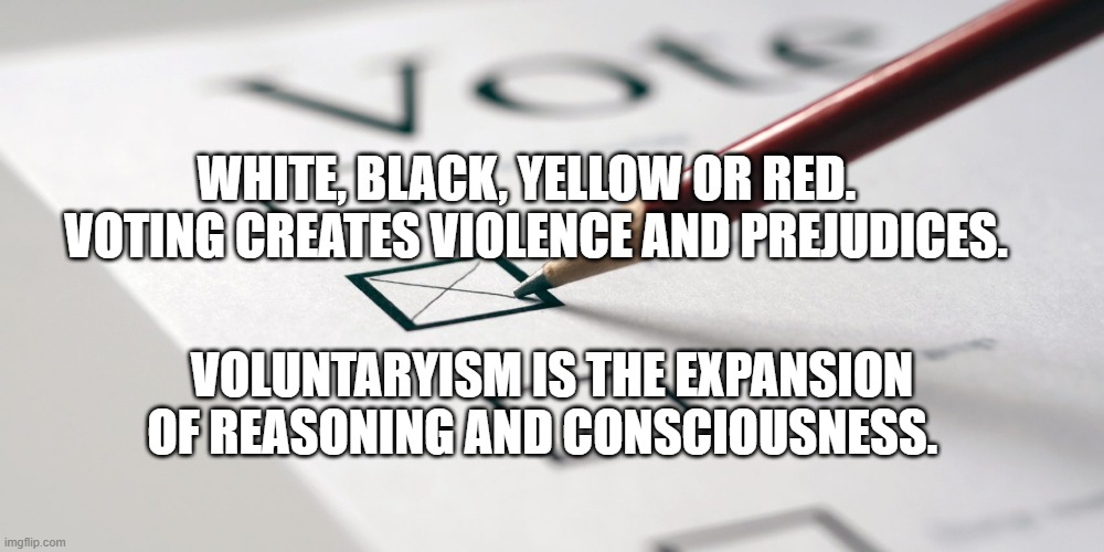 ballot vote | WHITE, BLACK, YELLOW OR RED.    VOTING CREATES VIOLENCE AND PREJUDICES. VOLUNTARYISM IS THE EXPANSION OF REASONING AND CONSCIOUSNESS. | image tagged in ballot vote | made w/ Imgflip meme maker