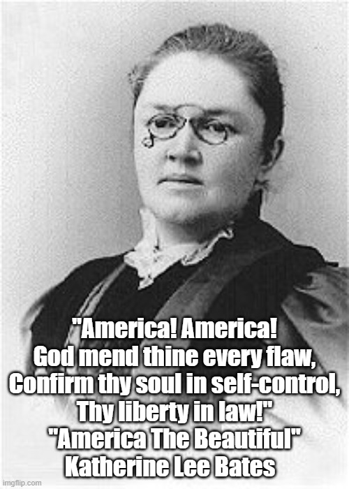  "America! America!
God mend thine every flaw,
Confirm thy soul in self-control,
Thy liberty in law!"
"America The Beautiful"
Katherine Lee Bates   | made w/ Imgflip meme maker