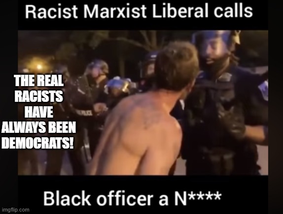 The Real Racists have Always Been Democrats! | THE REAL RACISTS HAVE ALWAYS BEEN DEMOCRATS! | image tagged in stupid liberals,democrats | made w/ Imgflip meme maker