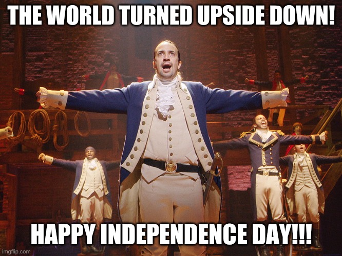 Hamilton | THE WORLD TURNED UPSIDE DOWN! HAPPY INDEPENDENCE DAY!!! | image tagged in hamilton | made w/ Imgflip meme maker