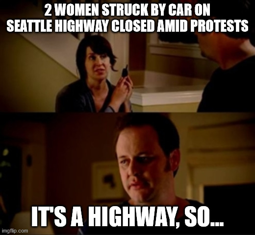 Jake from state farm | 2 WOMEN STRUCK BY CAR ON SEATTLE HIGHWAY CLOSED AMID PROTESTS; IT'S A HIGHWAY, SO... | image tagged in jake from state farm | made w/ Imgflip meme maker