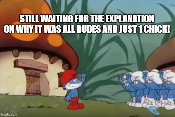 Les Schtroumpfs | STILL WAITING FOR THE EXPLANATION ON WHY IT WAS ALL DUDES AND JUST 1 CHICK! | image tagged in smurfs | made w/ Imgflip meme maker
