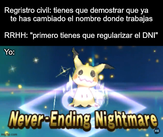 The neverending name change | Regristro civil: tienes que demostrar que ya
   te has cambiado el nombre donde trabajas
 
RRHH: "primero tienes que regularizar el DNI"
 
Yo: | image tagged in never ending nightmare,trans,gender | made w/ Imgflip meme maker