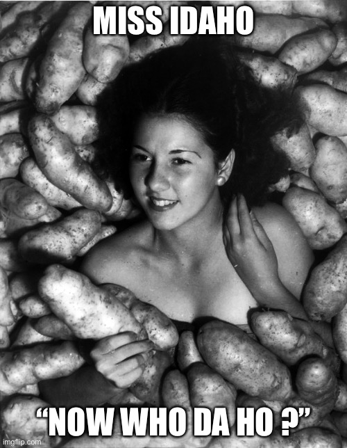 Miss Idaho Potato, 1935  | MISS IDAHO; “NOW WHO DA HO ?” | image tagged in miss idaho potato 1935 | made w/ Imgflip meme maker