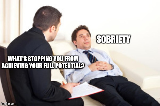 That's my story and I'm sticking to it! | SOBRIETY; WHAT'S STOPPING YOU FROM ACHIEVING YOUR FULL POTENTIAL? | image tagged in psychiatrist | made w/ Imgflip meme maker