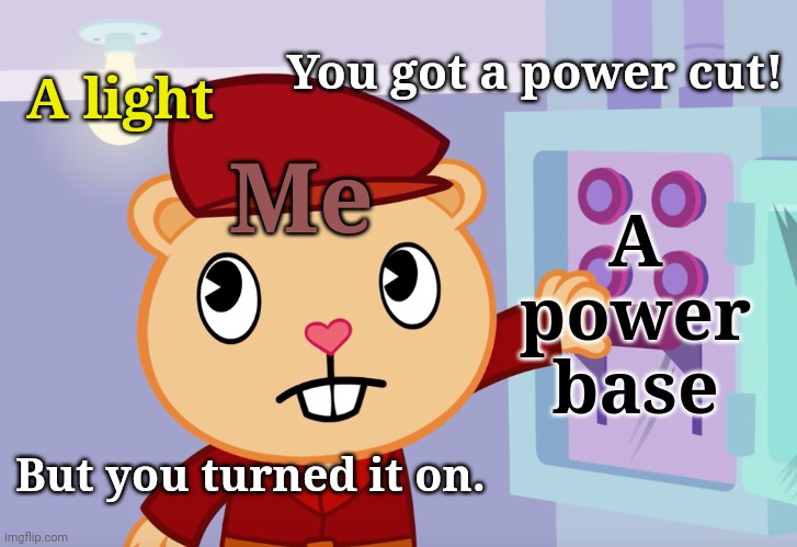 New Template! (A Power Base Template) | You got a power cut! A light; A power base; Me; But you turned it on. | image tagged in pop's basement htf,memes,happy tree friends,power cut,lot of memes | made w/ Imgflip meme maker