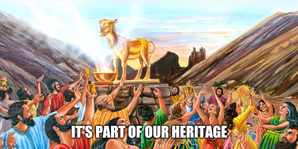 Destroy your idols 1 | IT'S PART OF OUR HERITAGE | image tagged in golden calf,heritage | made w/ Imgflip meme maker