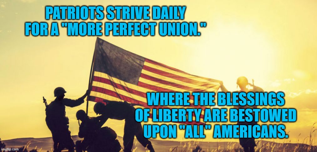 American Patriots | PATRIOTS STRIVE DAILY FOR A "MORE PERFECT UNION."; WHERE THE BLESSINGS OF LIBERTY ARE BESTOWED UPON "ALL" AMERICANS. | image tagged in politics | made w/ Imgflip meme maker
