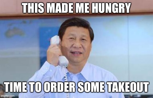 xi jinping | THIS MADE ME HUNGRY TIME TO ORDER SOME TAKEOUT | image tagged in xi jinping | made w/ Imgflip meme maker