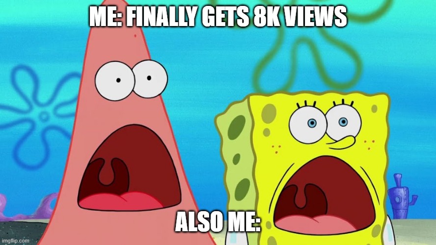 OMG Spongebob | ME: FINALLY GETS 8K VIEWS; ALSO ME: | image tagged in omg spongebob | made w/ Imgflip meme maker