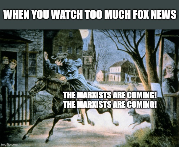 BE AFRAID | WHEN YOU WATCH TOO MUCH FOX NEWS; THE MARXISTS ARE COMING!
THE MARXISTS ARE COMING! | image tagged in fox news | made w/ Imgflip meme maker