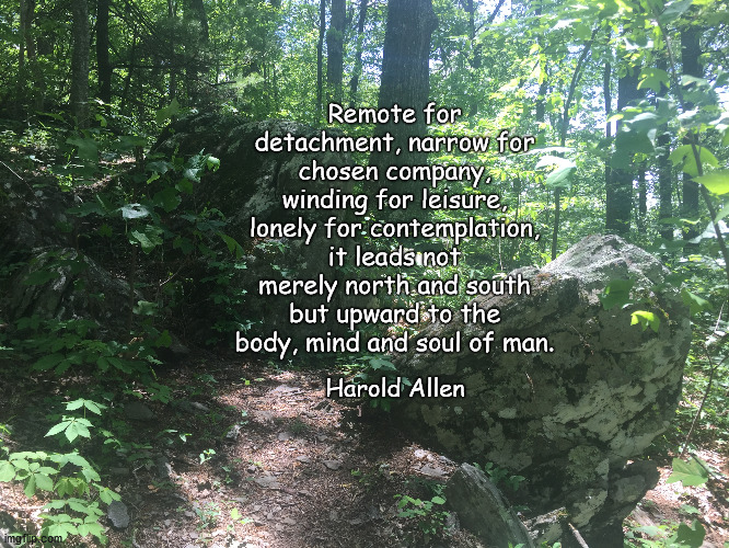 Backpacking | Remote for detachment, narrow for chosen company, winding for leisure, lonely for contemplation, it leads not merely north and south but upward to the body, mind and soul of man. Harold Allen | image tagged in hiking | made w/ Imgflip meme maker