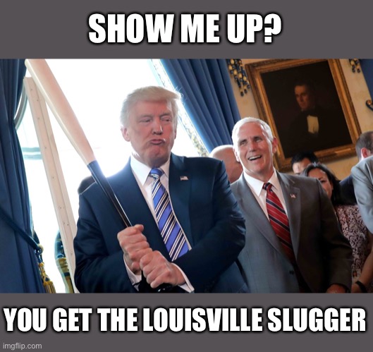 SHOW ME UP? YOU GET THE LOUISVILLE SLUGGER | made w/ Imgflip meme maker
