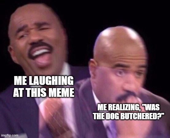 Steve Harvey Laughing Serious | ME LAUGHING AT THIS MEME ME REALIZING, "WAS THE DOG BUTCHERED?" | image tagged in steve harvey laughing serious | made w/ Imgflip meme maker