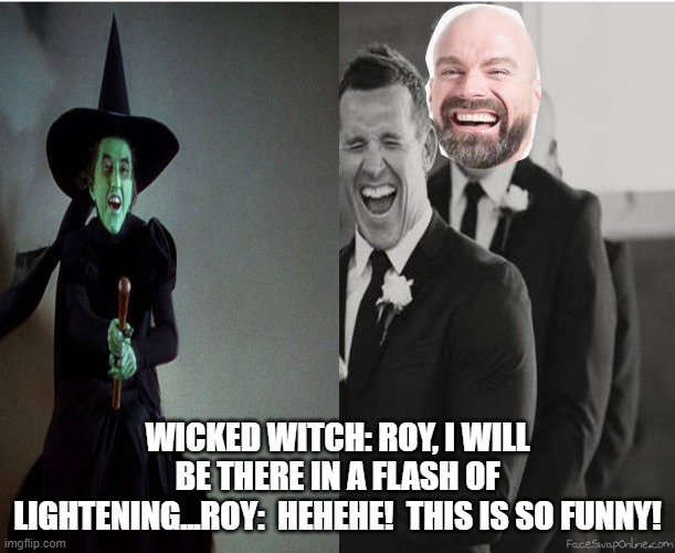 Wicked witch's wedding | WICKED WITCH: ROY, I WILL BE THERE IN A FLASH OF LIGHTENING...ROY:  HEHEHE!  THIS IS SO FUNNY! | image tagged in wicked witch's wedding | made w/ Imgflip meme maker