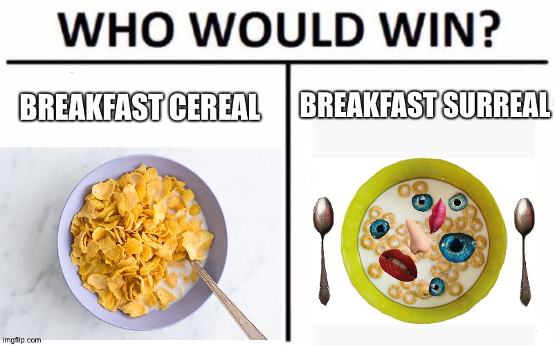 What’s the best way to start your day? | BREAKFAST SURREAL; BREAKFAST CEREAL | image tagged in who would win,cereal,breakfast | made w/ Imgflip meme maker