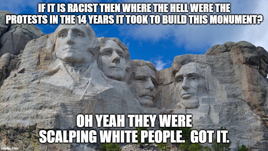 Tell the truth Native Americans you were killing and then you got the fight you wanted. | IF IT IS RACIST THEN WHERE THE HELL WERE THE PROTESTS IN THE 14 YEARS IT TOOK TO BUILD THIS MONUMENT? OH YEAH THEY WERE SCALPING WHITE PEOPLE.  GOT IT. | image tagged in mt rushmore | made w/ Imgflip meme maker