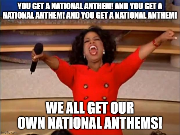 Oprah You Get A | YOU GET A NATIONAL ANTHEM! AND YOU GET A NATIONAL ANTHEM! AND YOU GET A NATIONAL ANTHEM! WE ALL GET OUR OWN NATIONAL ANTHEMS! | image tagged in memes,oprah you get a | made w/ Imgflip meme maker