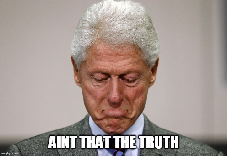 Sad Bill Clinton | AINT THAT THE TRUTH | image tagged in sad bill clinton | made w/ Imgflip meme maker