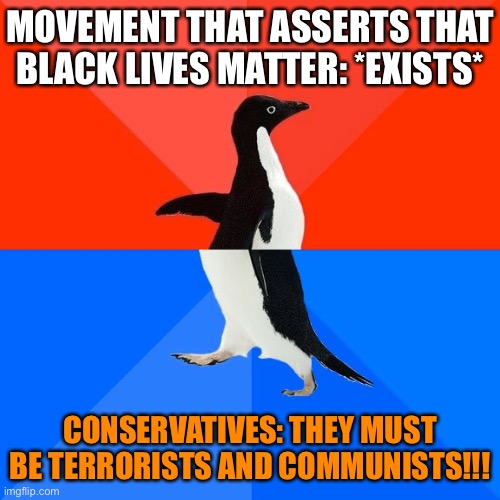 ThEy’Re TeRrOrIsTs | MOVEMENT THAT ASSERTS THAT BLACK LIVES MATTER: *EXISTS*; CONSERVATIVES: THEY MUST BE TERRORISTS AND COMMUNISTS!!! | image tagged in memes,socially awesome awkward penguin,blm,black lives matter,conservative logic,conservative hypocrisy | made w/ Imgflip meme maker