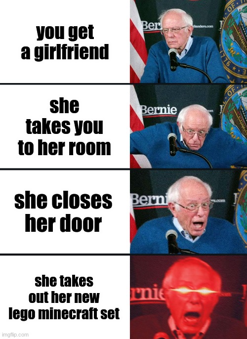 Bernie Sanders reaction (nuked) |  you get a girlfriend; she takes you to her room; she closes her door; she takes out her new lego minecraft set | image tagged in bernie sanders reaction nuked | made w/ Imgflip meme maker