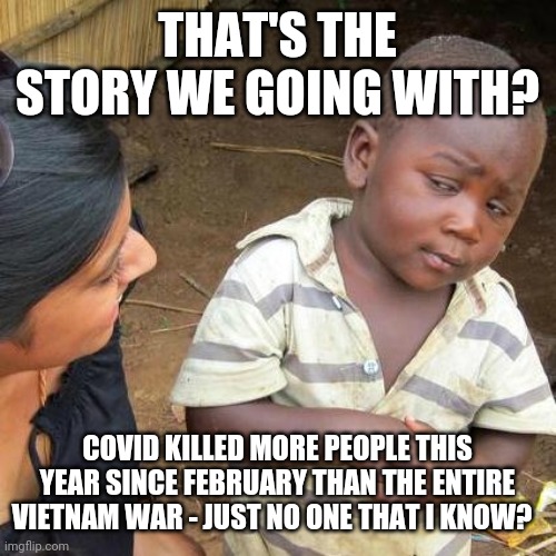 Skeptical covid | THAT'S THE STORY WE GOING WITH? COVID KILLED MORE PEOPLE THIS YEAR SINCE FEBRUARY THAN THE ENTIRE VIETNAM WAR - JUST NO ONE THAT I KNOW? | image tagged in memes,third world skeptical kid,covid,covid-19 | made w/ Imgflip meme maker