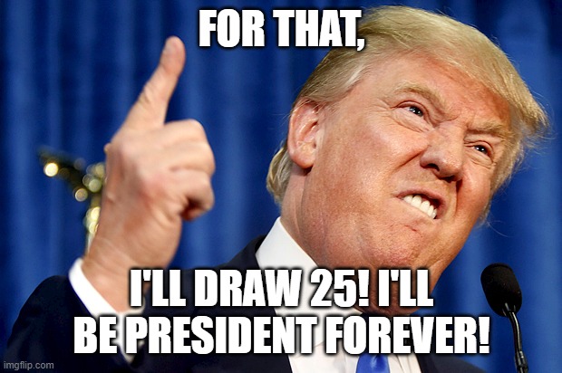 Donald Trump | FOR THAT, I'LL DRAW 25! I'LL BE PRESIDENT FOREVER! | image tagged in donald trump | made w/ Imgflip meme maker