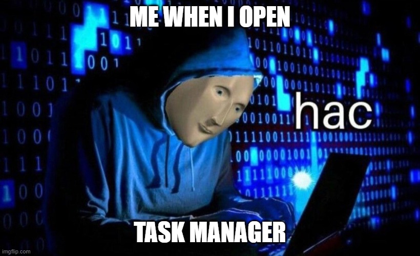 hac | ME WHEN I OPEN; TASK MANAGER | image tagged in hac | made w/ Imgflip meme maker