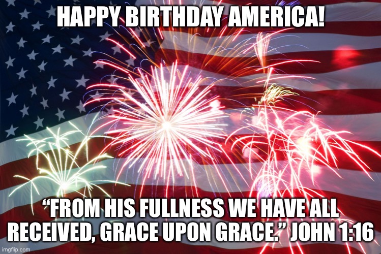 4th of July Flag Fireworks | HAPPY BIRTHDAY AMERICA! “FROM HIS FULLNESS WE HAVE ALL RECEIVED, GRACE UPON GRACE.” JOHN 1:16 | image tagged in 4th of july flag fireworks | made w/ Imgflip meme maker