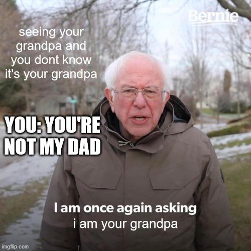 Bernie I Am Once Again Asking For Your Support Meme | seeing your grandpa and you dont know it's your grandpa; YOU: YOU'RE NOT MY DAD; i am your grandpa | image tagged in memes,bernie i am once again asking for your support | made w/ Imgflip meme maker