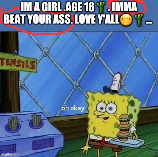 Oh Okay | IM A GIRL .AGE 16🌵. IMMA BEAT YOUR ASS. LOVE Y'ALL😊🌵... | image tagged in oh okay,memes,wtf | made w/ Imgflip meme maker