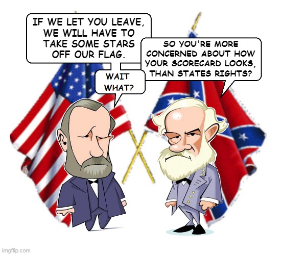 Civil War | IF WE LET YOU LEAVE,
WE WILL HAVE TO
TAKE SOME STARS
OFF OUR FLAG. SO YOU'RE MORE
CONCERNED ABOUT HOW
YOUR SCORECARD LOOKS,
THAN STATES RIGHTS? | image tagged in lee and grant | made w/ Imgflip meme maker