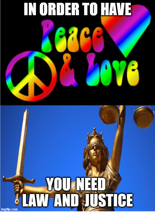 Love and Law | IN ORDER TO HAVE; YOU  NEED  LAW  AND  JUSTICE | image tagged in peace | made w/ Imgflip meme maker