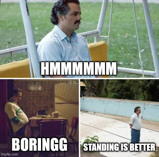 yes this is a standing time | HMMMMMM; BORINGG; STANDING IS BETTER | image tagged in memes,sad pablo escobar | made w/ Imgflip meme maker