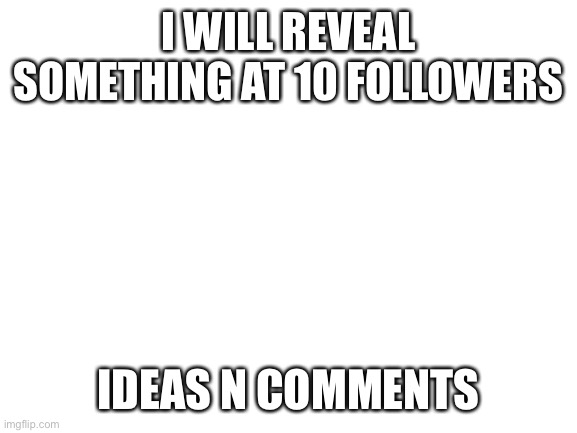 Blank White Template | I WILL REVEAL SOMETHING AT 10 FOLLOWERS; IDEAS N COMMENTS | image tagged in blank white template | made w/ Imgflip meme maker