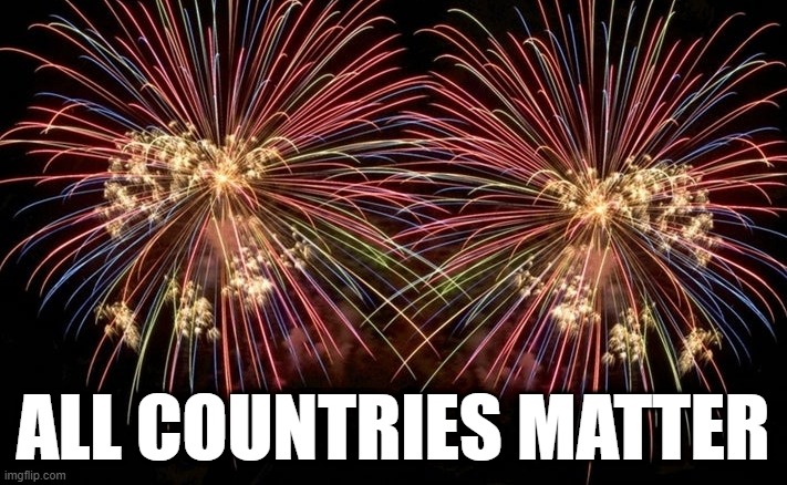 all countries matter | ALL COUNTRIES MATTER | image tagged in fvckthefourth,all countries matter,black lives matter | made w/ Imgflip meme maker