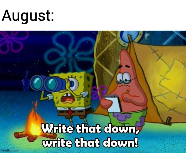 write that down | August: | image tagged in write that down | made w/ Imgflip meme maker