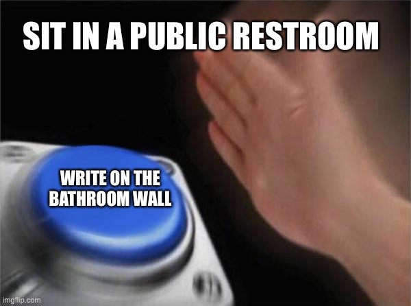 Admit it, you’ve done it | SIT IN A PUBLIC RESTROOM WRITE ON THE BATHROOM WALL | image tagged in memes,button,bathroom,restroom,funny,art | made w/ Imgflip meme maker