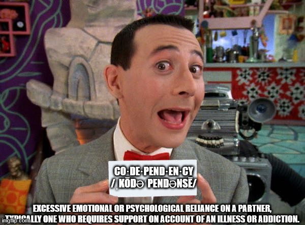 PeeWee's Secret Word | CO·DE·PEND·EN·CY
/ˌKŌDƏˈPENDƏNSĒ/; EXCESSIVE EMOTIONAL OR PSYCHOLOGICAL RELIANCE ON A PARTNER, TYPICALLY ONE WHO REQUIRES SUPPORT ON ACCOUNT OF AN ILLNESS OR ADDICTION. | image tagged in peewee's secret word | made w/ Imgflip meme maker
