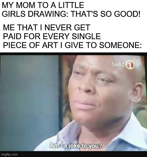 this is meeeeee | MY MOM TO A LITTLE GIRLS DRAWING: THAT'S SO GOOD! ME THAT I NEVER GET PAID FOR EVERY SINGLE PIECE OF ART I GIVE TO SOMEONE: | image tagged in am i a joke to you | made w/ Imgflip meme maker