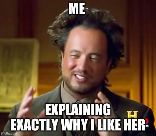 love | ME; EXPLAINING EXACTLY WHY I LIKE HER | image tagged in memes,ancient aliens | made w/ Imgflip meme maker