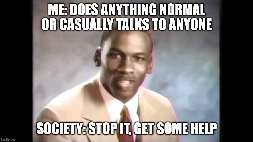 Stop it get some help | ME: DOES ANYTHING NORMAL OR CASUALLY TALKS TO ANYONE; SOCIETY: STOP IT, GET SOME HELP | image tagged in stop it get some help | made w/ Imgflip meme maker