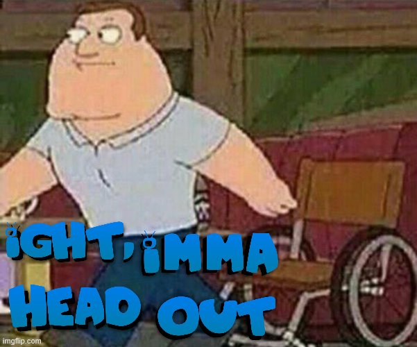 Imma head out | image tagged in family guy,spongebob ight imma head out,ight imma head out,imma head out | made w/ Imgflip meme maker
