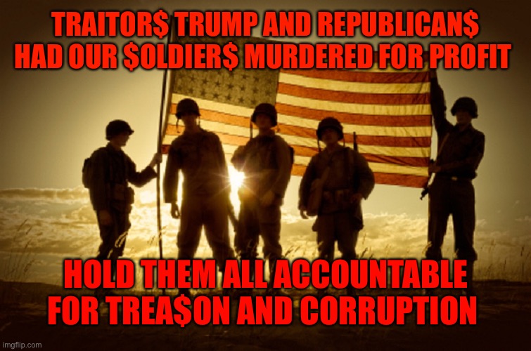 Memorial Day Soldiers | TRAITOR$ TRUMP AND REPUBLICAN$ HAD OUR $OLDIER$ MURDERED FOR PROFIT; HOLD THEM ALL ACCOUNTABLE FOR TREA$ON AND CORRUPTION | image tagged in memorial day soldiers | made w/ Imgflip meme maker